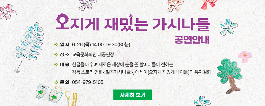  오지게 재밌는 가시나들 공연 안내 ․일 시: 6. 26.(목) 14:00, 19:30(80분) ․장 소: 교육문화회관 대공연장 ․내 용: 한글을 배우며 새로운 세상에 눈을 든 할머니들이 전하는 감동 스토리 영화<칠곡가시나들>, 에세이[오지게 재밌게 나이듦]의 뮤지컬화 ․문 의: 054-979-5105 자세히 보기
