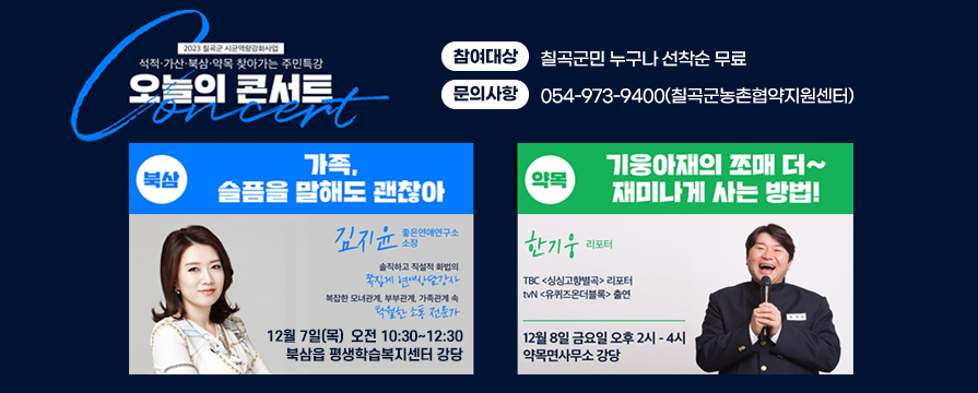 오늘의 콘서트 -참여대상:칠곡군민 누구나 선착순 무료 -문의사항:054-973-9400(칠곡군농촌협약지원센터) 1)북삼- 가족, 슬픔을 말해도 괜찮아 김지윤 좋은연애연구소 솔직하고 직설적 화법의쪽집게 연애상담강사 복잡한 모녀관계, 부부관계, 가족관계 속 탁월한 소통 전문가 12월 7일(목) 오전 10:30~12:30 북삼읍 평생학습복지센터 강당 2)약목-기웅아재의 쪼매 더 재미나게 사는 방법! 한기웅 리포터 tbc 싱싱고향별곡 리포터 tvn 유퀴즈온더블록 출연 12월8일 금요일 오후 2시~4시 약목면사무소 강당 